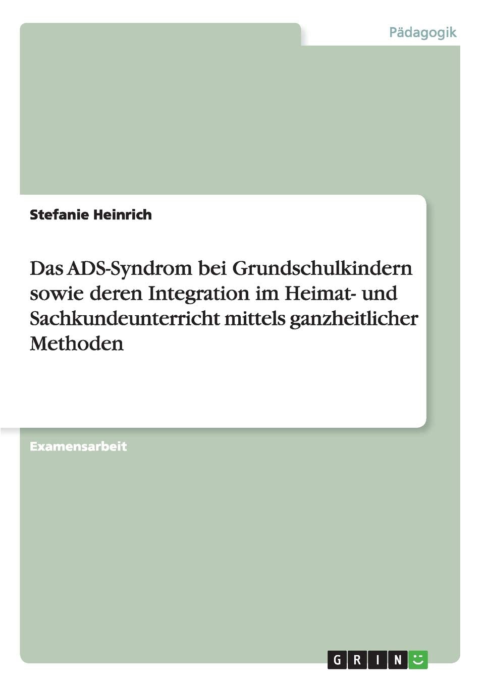Das ADS-Syndrom bei Grundschulkindern sowie deren Integration im Heimat- und Sachkundeunterricht mittels ganzheitlicher Methoden: Staatsexamensarbeit Study Guides