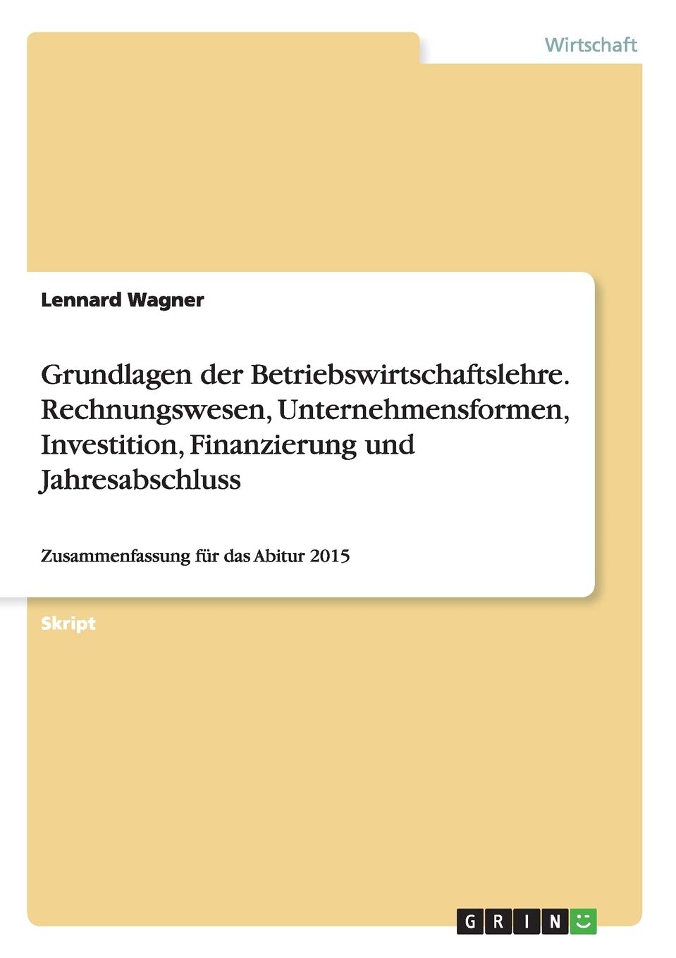 Grundlagen der Betriebswirtschaftslehre. Rechnungswesen, Unternehmensformen, Investition, Finanzierung und Jahresabschluss: Zusammenfassung für das Abitur 2015 Law