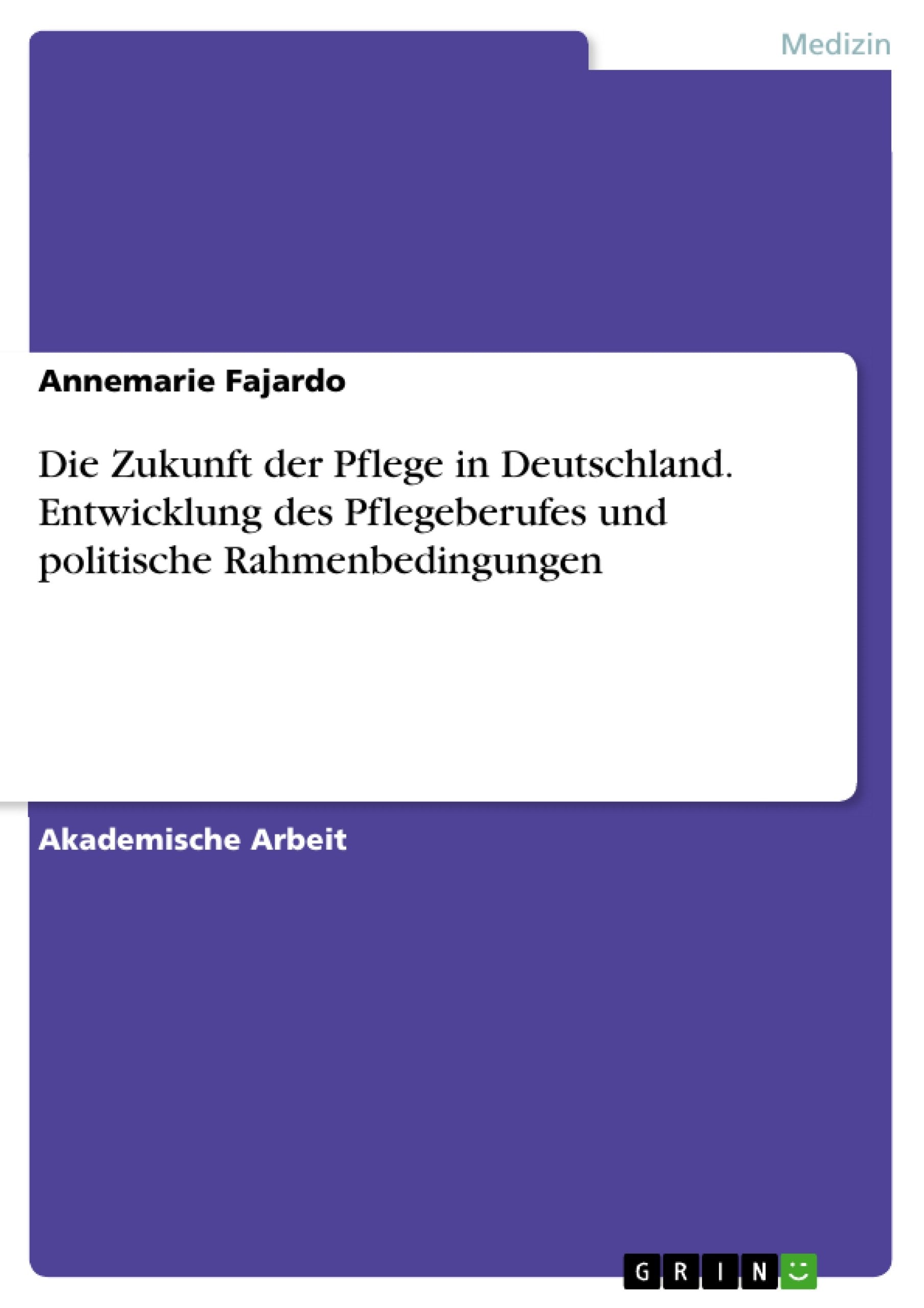 Die Zukunft der Pflege in Deutschland. Entwicklung des Pflegeberufes und politische Rahmenbedingungen Medicine