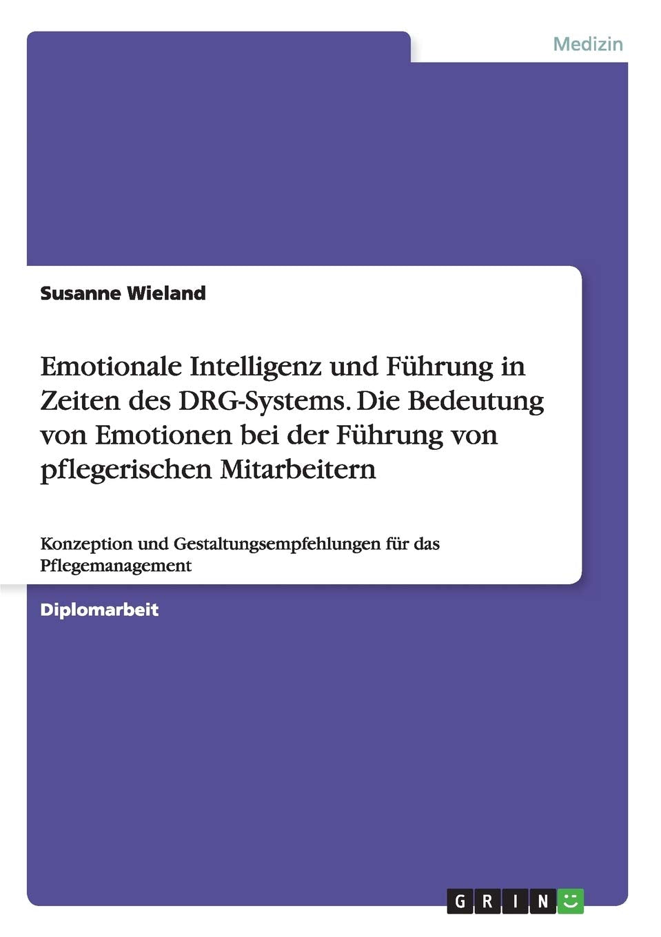 Emotionale Intelligenz und Führung in Zeiten des DRG-Systems. Die Bedeutung von Emotionen bei der Führung von pflegerischen Mitarbeitern: Konzeption ... für das Pflegemanagement Medicine
