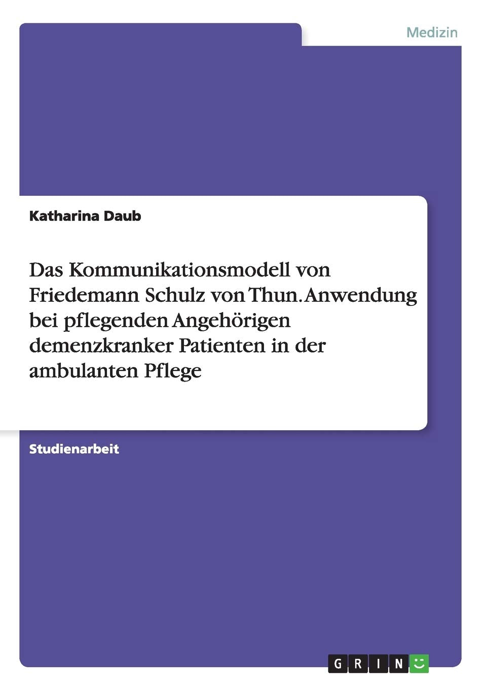 Das Kommunikationsmodell von Friedemann Schulz von Thun. Anwendung bei pflegenden Angehörigen demenzkranker Patienten in der ambulanten Pflege Medicine