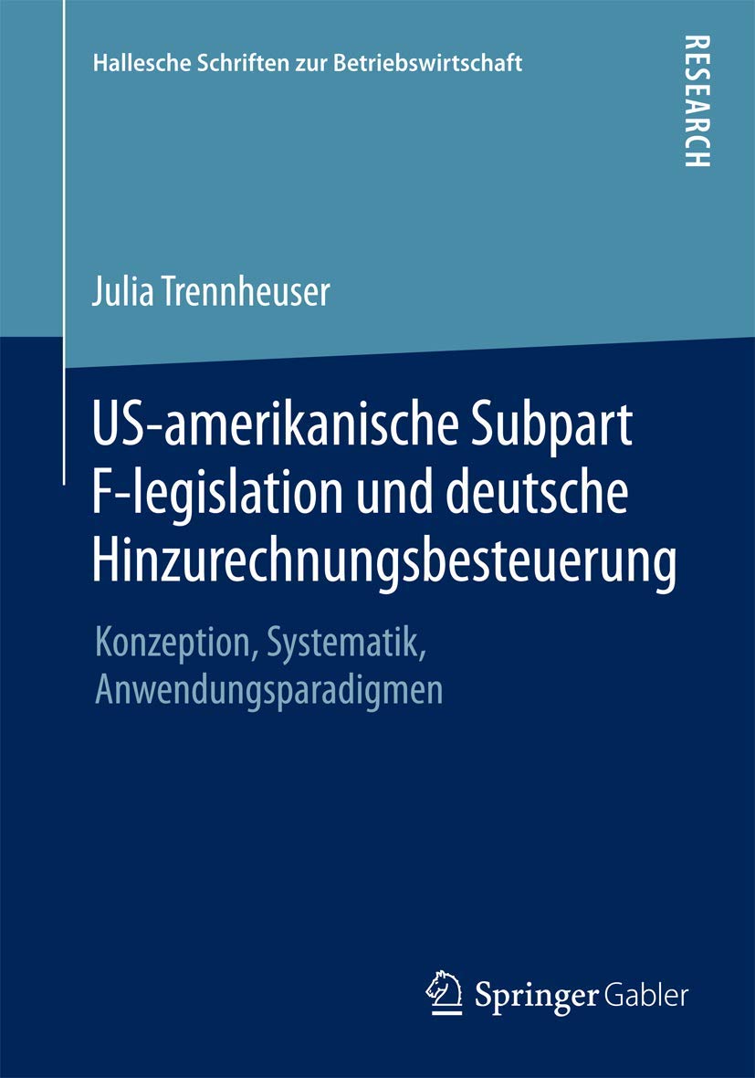 US-amerikanische Subpart F-legislation und deutsche Hinzurechnungsbesteuerung: Konzeption, Systematik, Anwendungsparadigmen (Hallesche Schriften zur Betriebswirtschaft, Band 30) Law