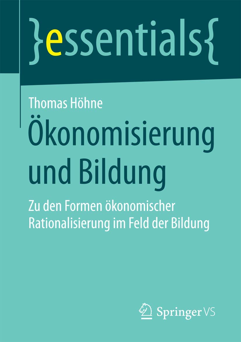 Ökonomisierung und Bildung: Zu den Formen ökonomischer Rationalisierung im Feld der Bildung (essentials) Social Sciences