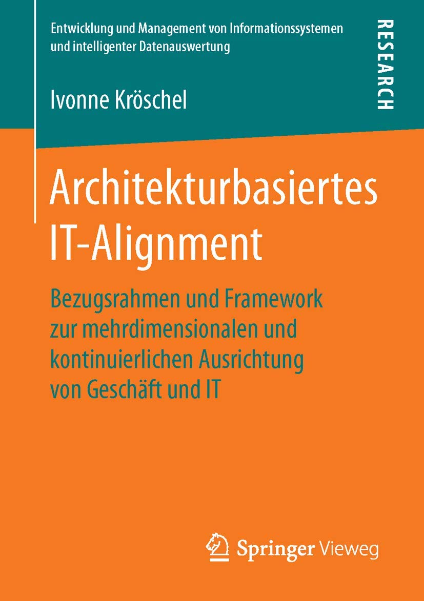 Architekturbasiertes IT-Alignment: Bezugsrahmen und Framework zur mehrdimensionalen und kontinuierlichen Ausrichtung von Geschäft und IT (Entwicklung ... und intelligenter Datenauswertung) Computer Science