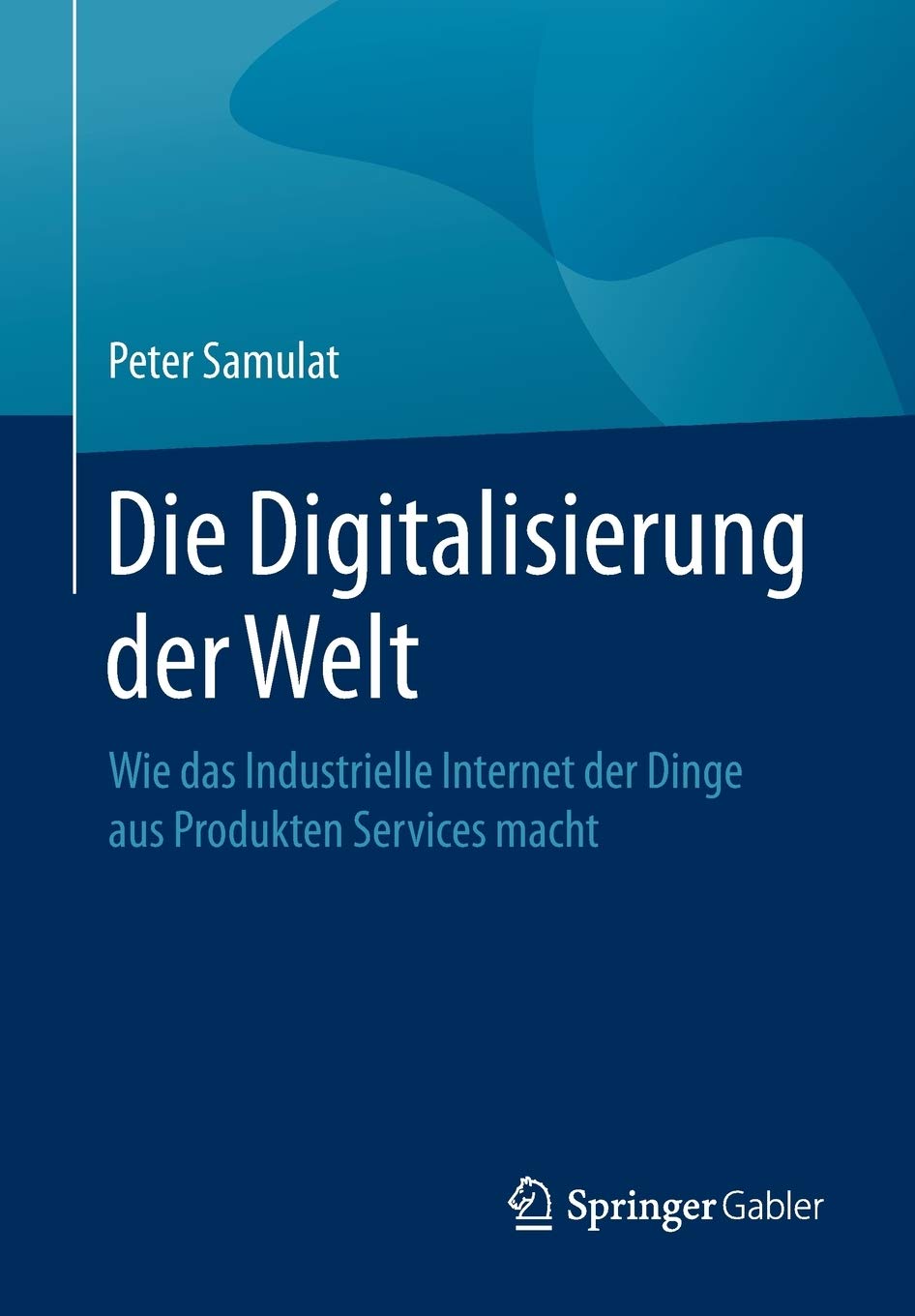 Die Digitalisierung der Welt: Wie das Industrielle Internet der Dinge aus Produkten Services macht Law