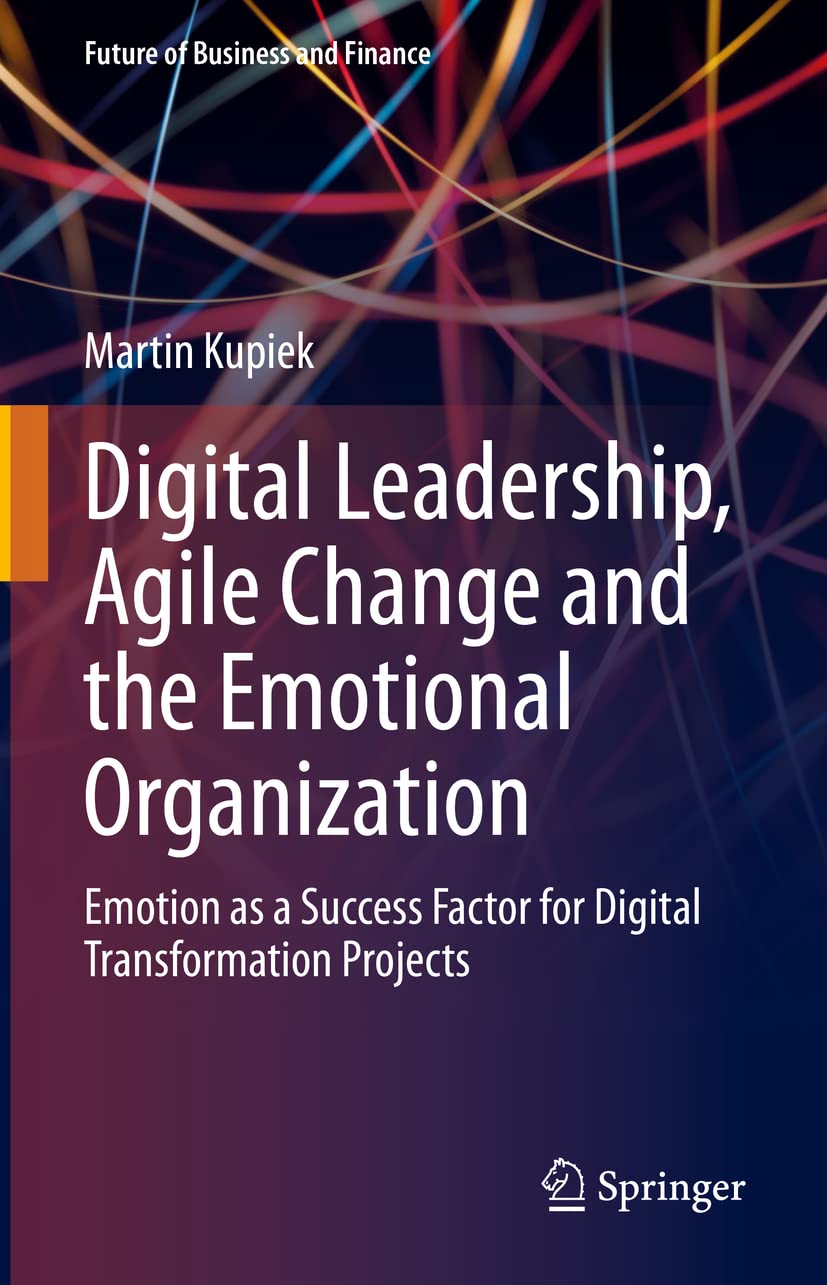 Digital Leadership, Agile Change and the Emotional Organization: Emotion as a Success Factor for Digital Transformation Projects (Future of Business and Finance) Law