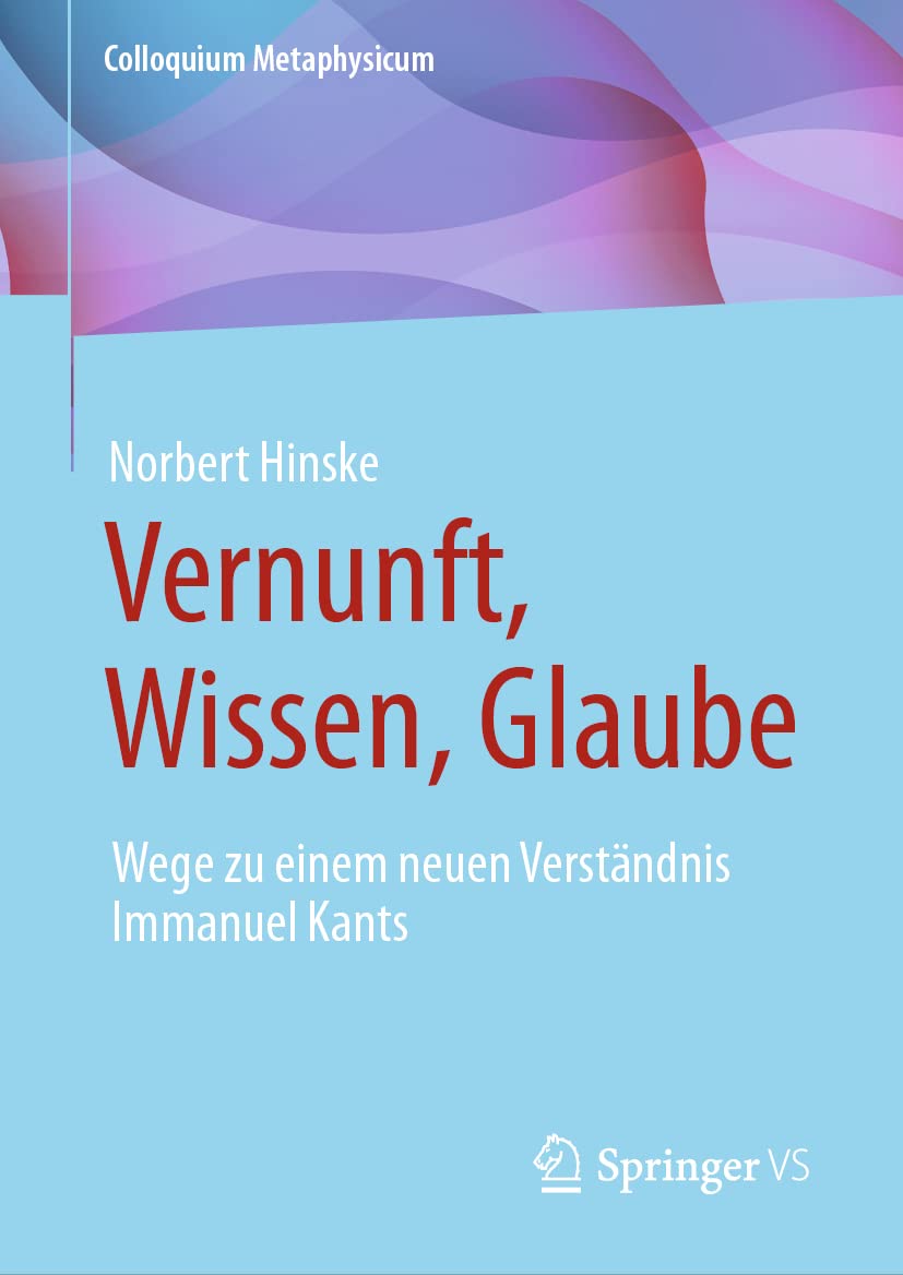 Vernunft, Wissen, Glaube: Wege zu einem neuen Verständnis Immanuel Kants (Colloquium Metaphysicum) Philosophy