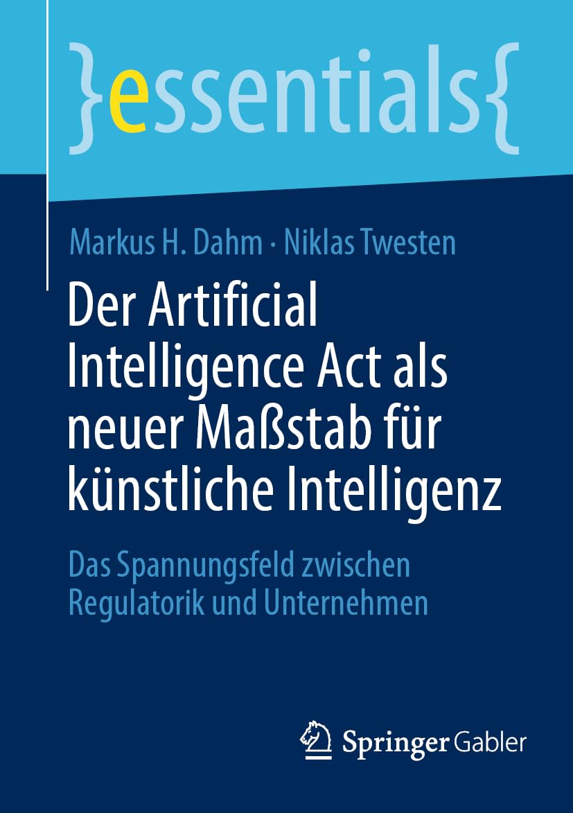 Der Artificial Intelligence Act als neuer Maßstab für künstliche Intelligenz: Das Spannungsfeld zwischen Regulatorik und Unternehmen (essentials) Law