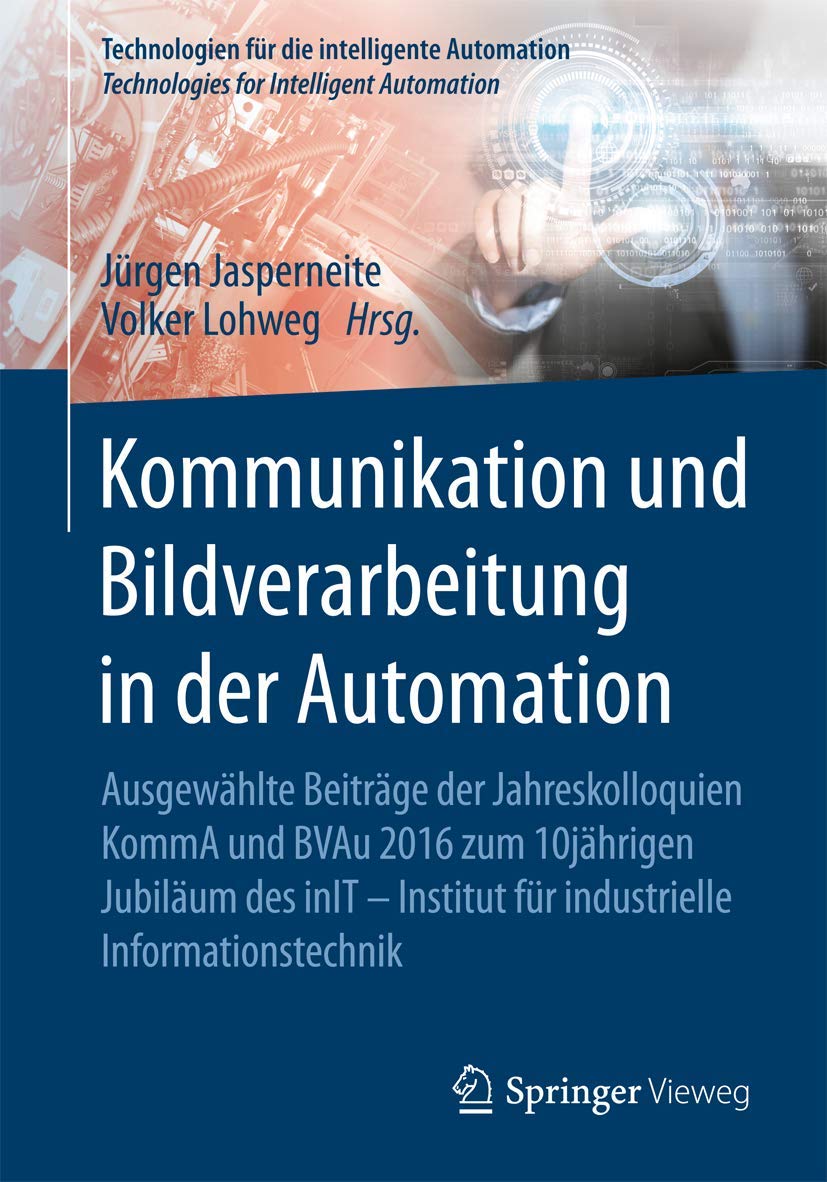Kommunikation und Bildverarbeitung in der Automation: Ausgewählte Beiträge der Jahreskolloquien KommA und BVAu 2016 zum 10jährigen Jubiläum des inIT - ... für die intelligente Automation, Band 7) Computer Science