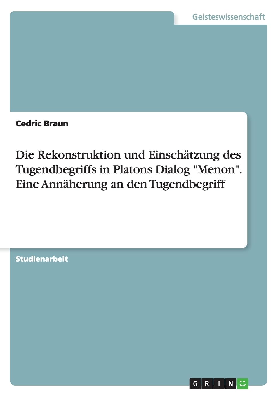 Die Rekonstruktion und Einschätzung des Tugendbegriffs in Platons Dialog "Menon". Eine Annäherung an den Tugendbegriff Philosophy