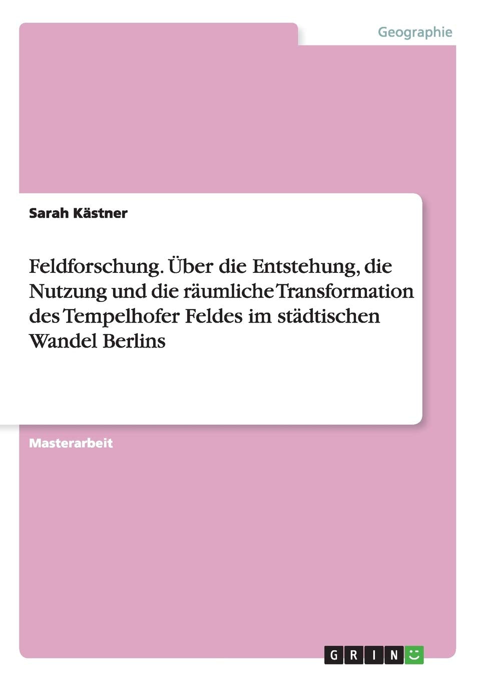 Feldforschung. Über die Entstehung, die Nutzung und die räumliche Transformation des Tempelhofer Feldes im städtischen Wandel Berlins: Magisterarbeit Architecture