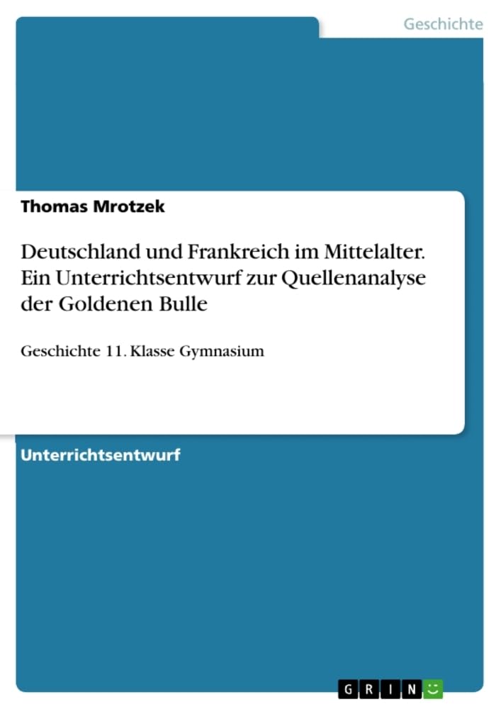 Deutschland und Frankreich im Mittelalter. Ein Unterrichtsentwurf zur Quellenanalyse der Goldenen Bulle: Geschichte 11. Klasse Gymnasium German history