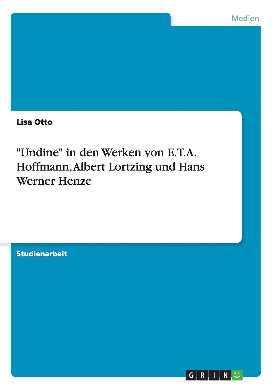 "Undine" in den Werken von E.T.A. Hoffmann, Albert Lortzing und Hans Werner Henze Arts & Music