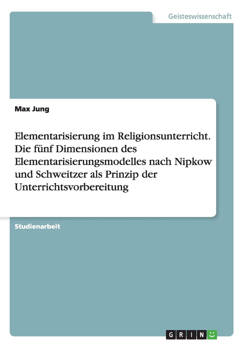 Elementarisierung im Religionsunterricht. Die fünf Dimensionen des Elementarisierungsmodelles nach Nipkow und Schweitzer als Prinzip der Unterrichtsvorbereitung Education & Training