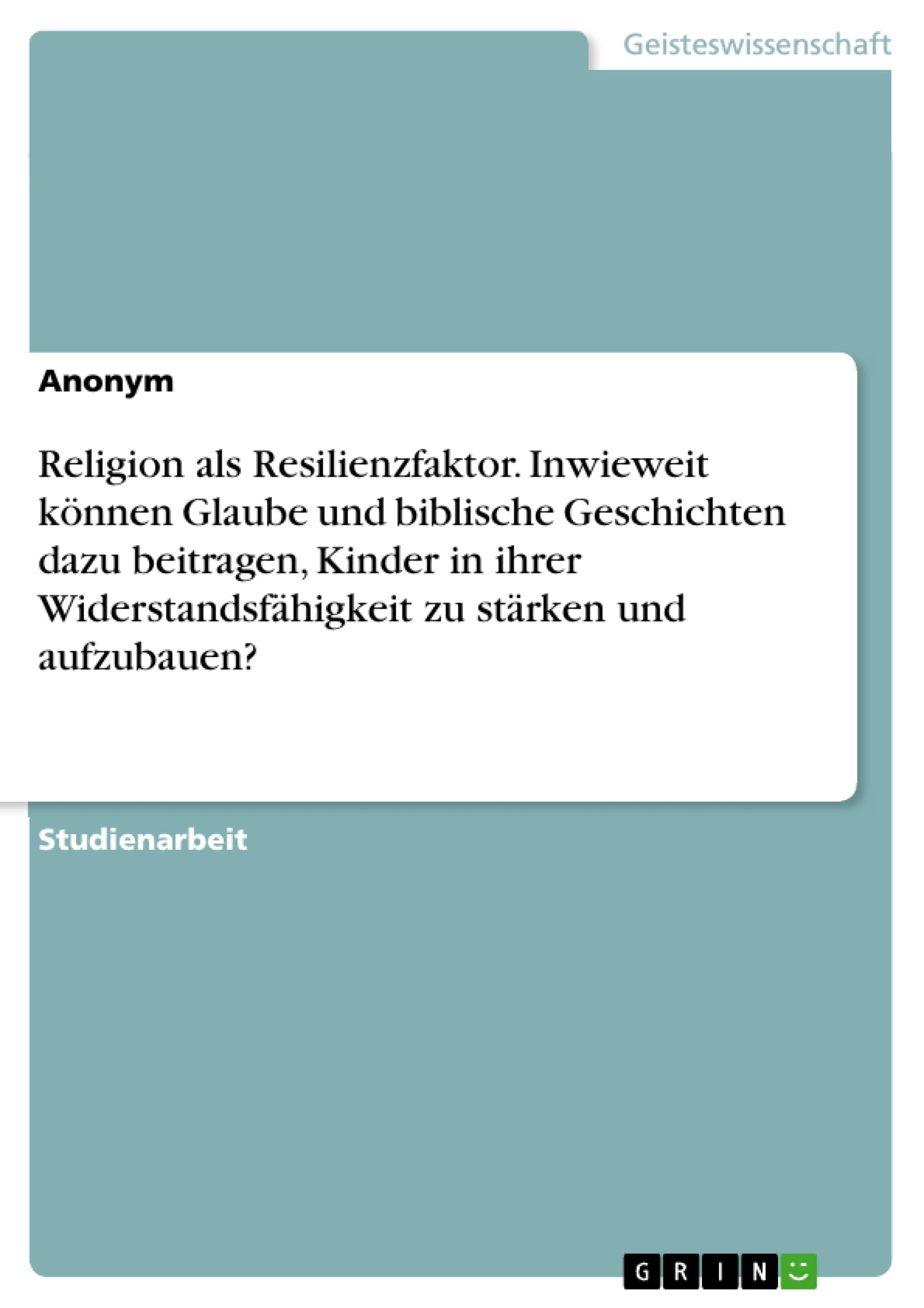 Religion als Resilienzfaktor. Inwieweit können Glaube und biblische Geschichten dazu beitragen, Kinder in ihrer Widerstandsfähigkeit zu stärken und aufzubauen? Religion & Esotericism