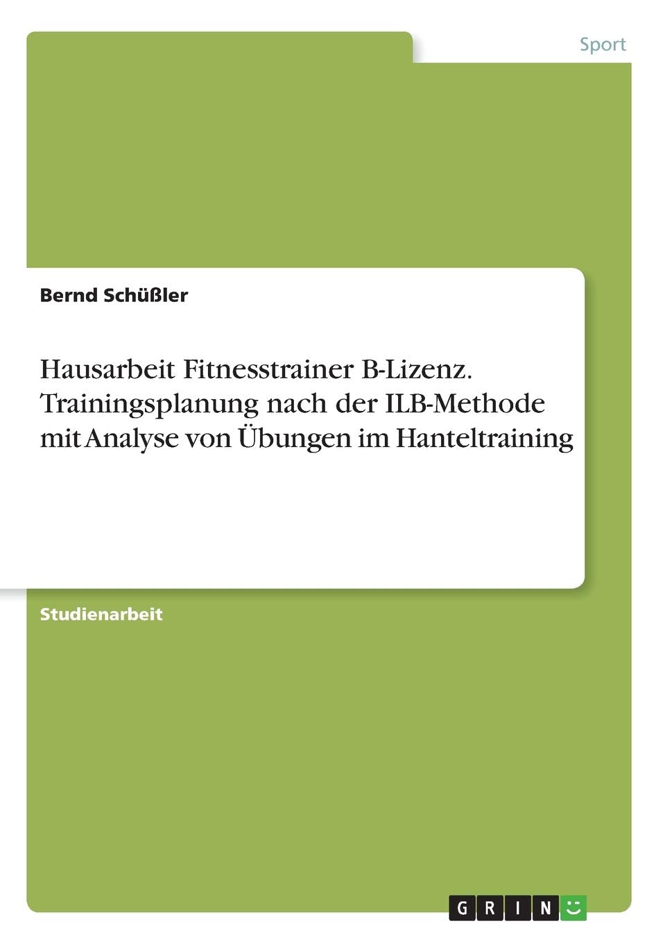 Hausarbeit Fitnesstrainer B-Lizenz. Trainingsplanung nach der ILB-Methode mit Analyse von Übungen im Hanteltraining Health, Nutrition & Fitness