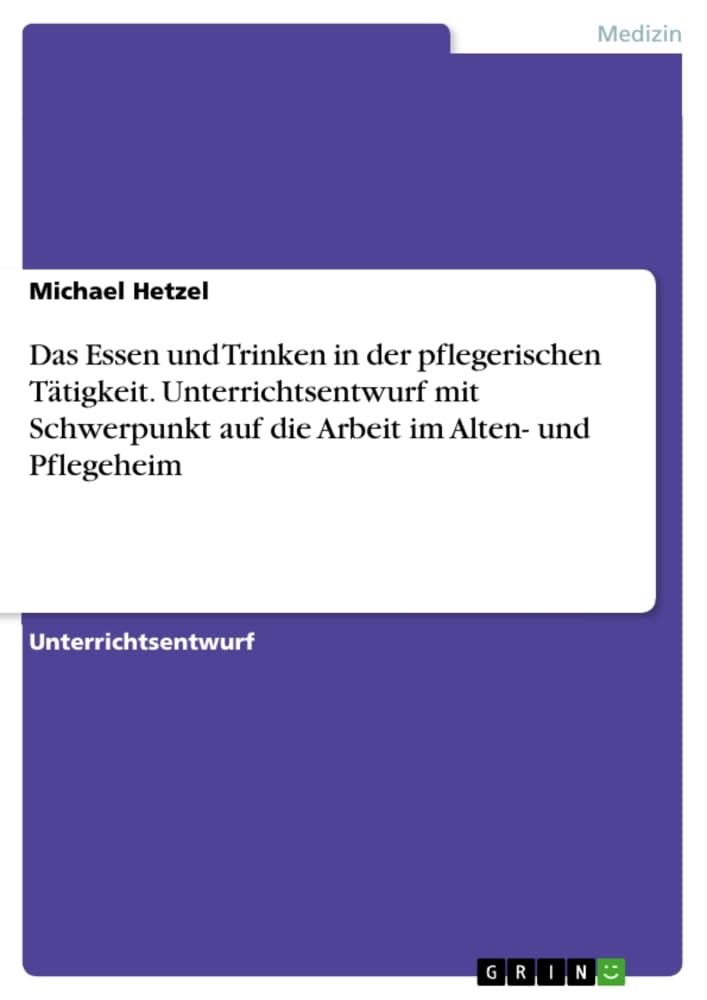 Das Essen und Trinken in der pflegerischen Tätigkeit. Unterrichtsentwurf mit Schwerpunkt auf die Arbeit im Alten- und Pflegeheim Medicine