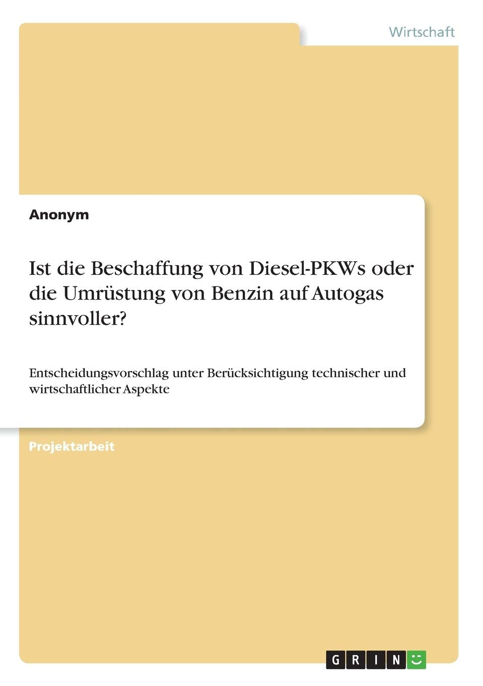 Ist die Beschaffung von Diesel-PKWs oder die Umrüstung von Benzin auf Autogas sinnvoller? Entscheidungsvorschlag unter Berücksichtigung technischer ... den Geprüften Technischen Betriebswirt (IHK) Law