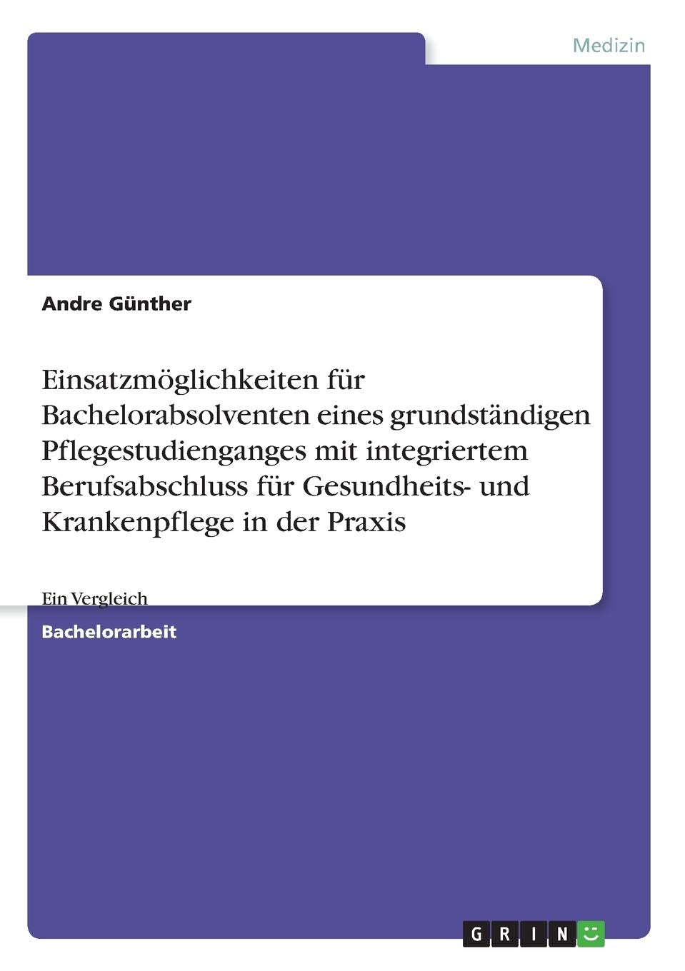 Einsatzmöglichkeiten für Bachelorabsolventen eines grundständigen Pflegestudienganges mit integriertem Berufsabschluss für Gesundheits- und Krankenpflege in der Praxis: Ein Vergleich Law