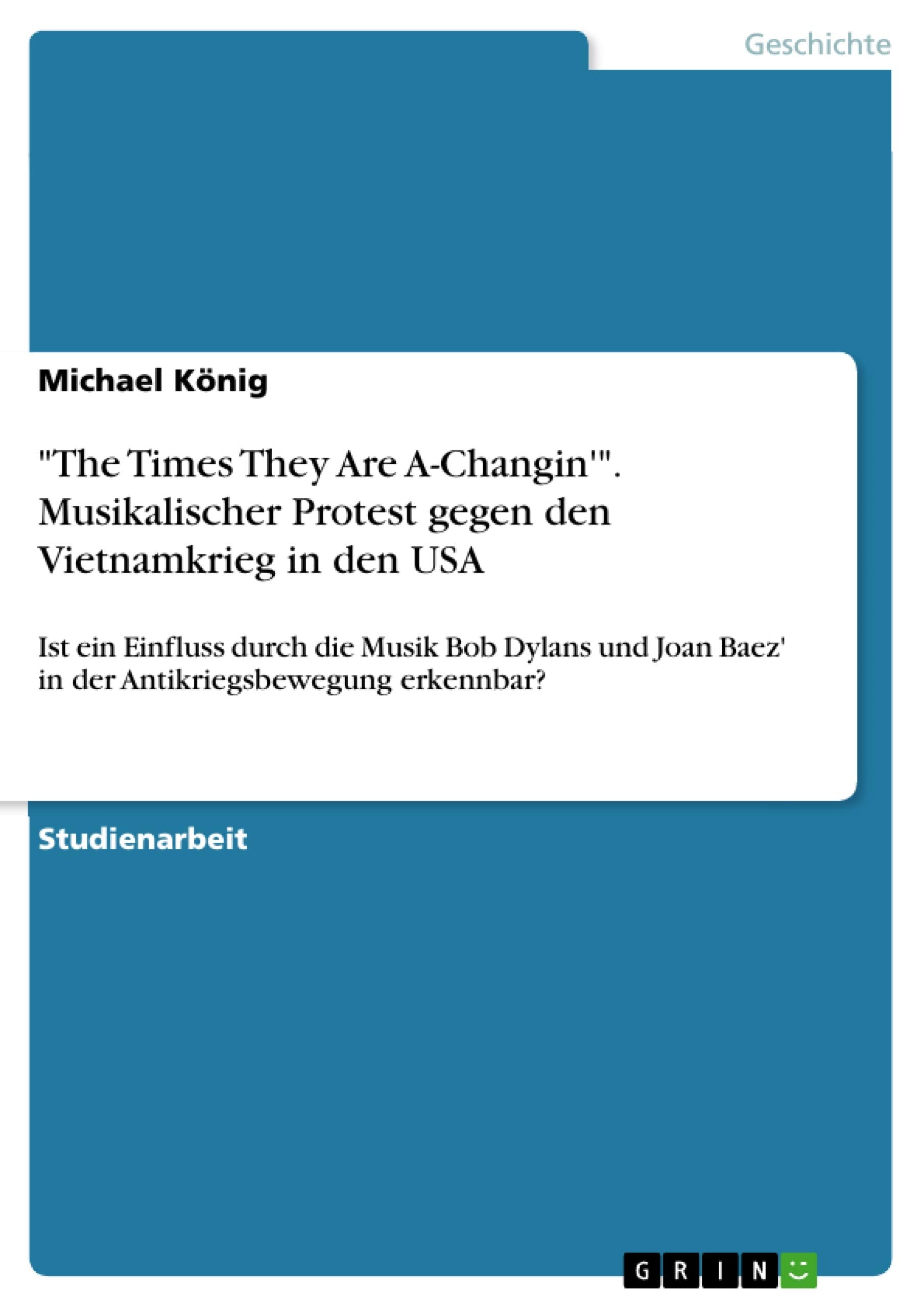 "The Times They Are A-Changin'". Musikalischer Protest gegen den Vietnamkrieg in den USA: Ist ein Einfluss durch die Musik Bob Dylans und Joan Baez' in der Antikriegsbewegung erkennbar? German history
