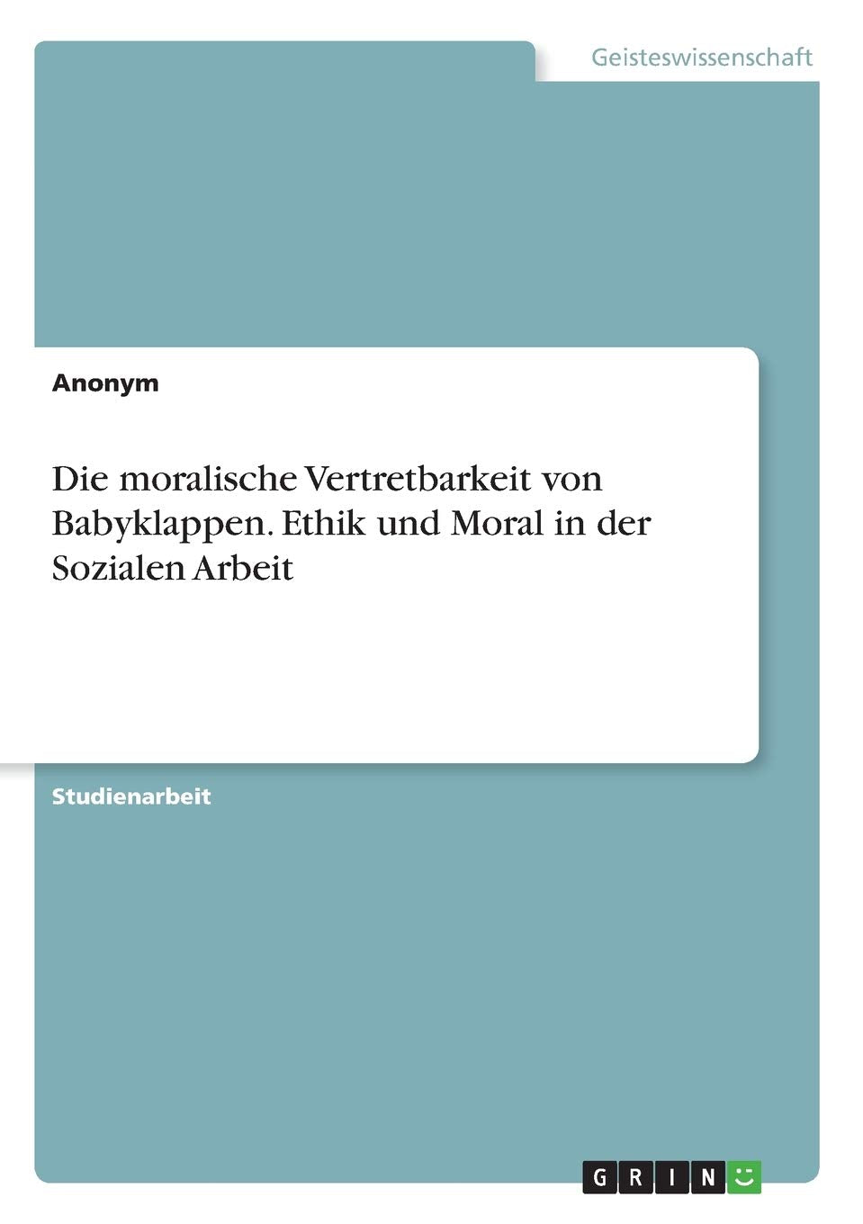 Die moralische Vertretbarkeit von Babyklappen. Ethik und Moral in der Sozialen Arbeit Philosophy