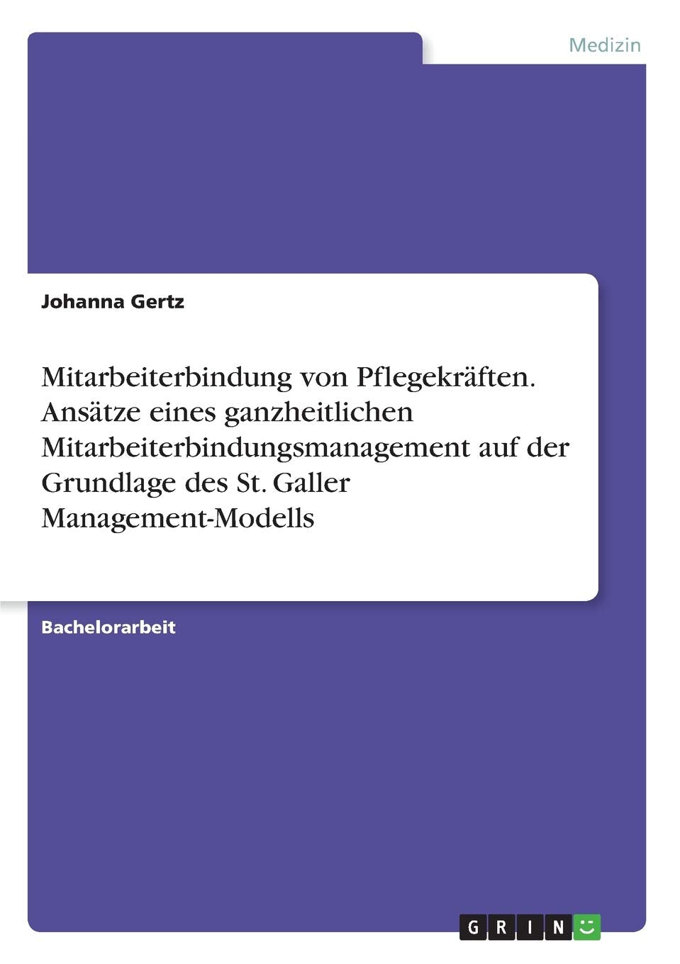 Mitarbeiterbindung von Pflegekräften. Ansätze eines ganzheitlichen Mitarbeiterbindungsmanagement auf der Grundlage des St. Galler Management-Modells Medicine