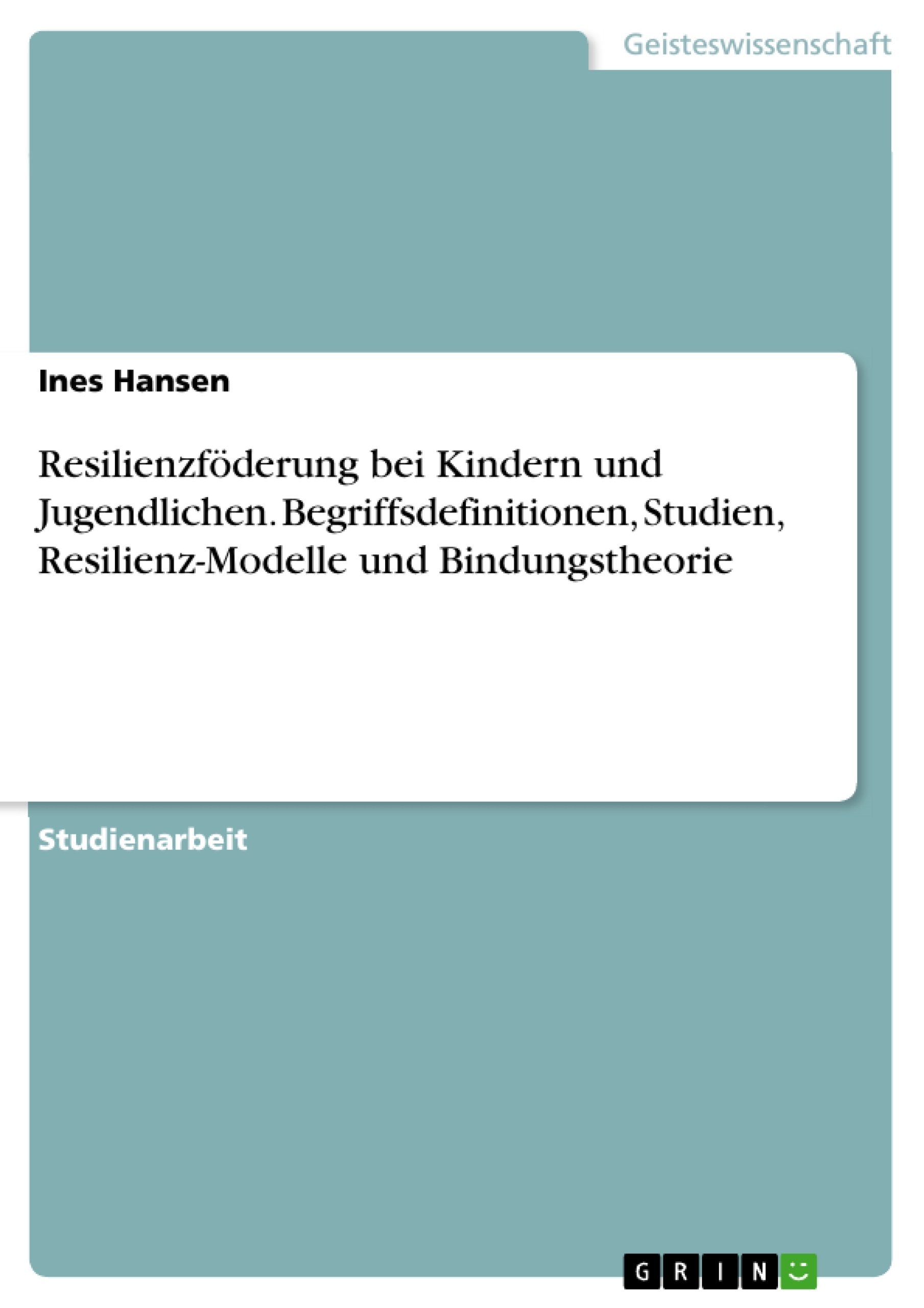 Resilienzföderung bei Kindern und Jugendlichen. Begriffsdefinitionen, Studien, Resilienz-Modelle und Bindungstheorie Social Sciences