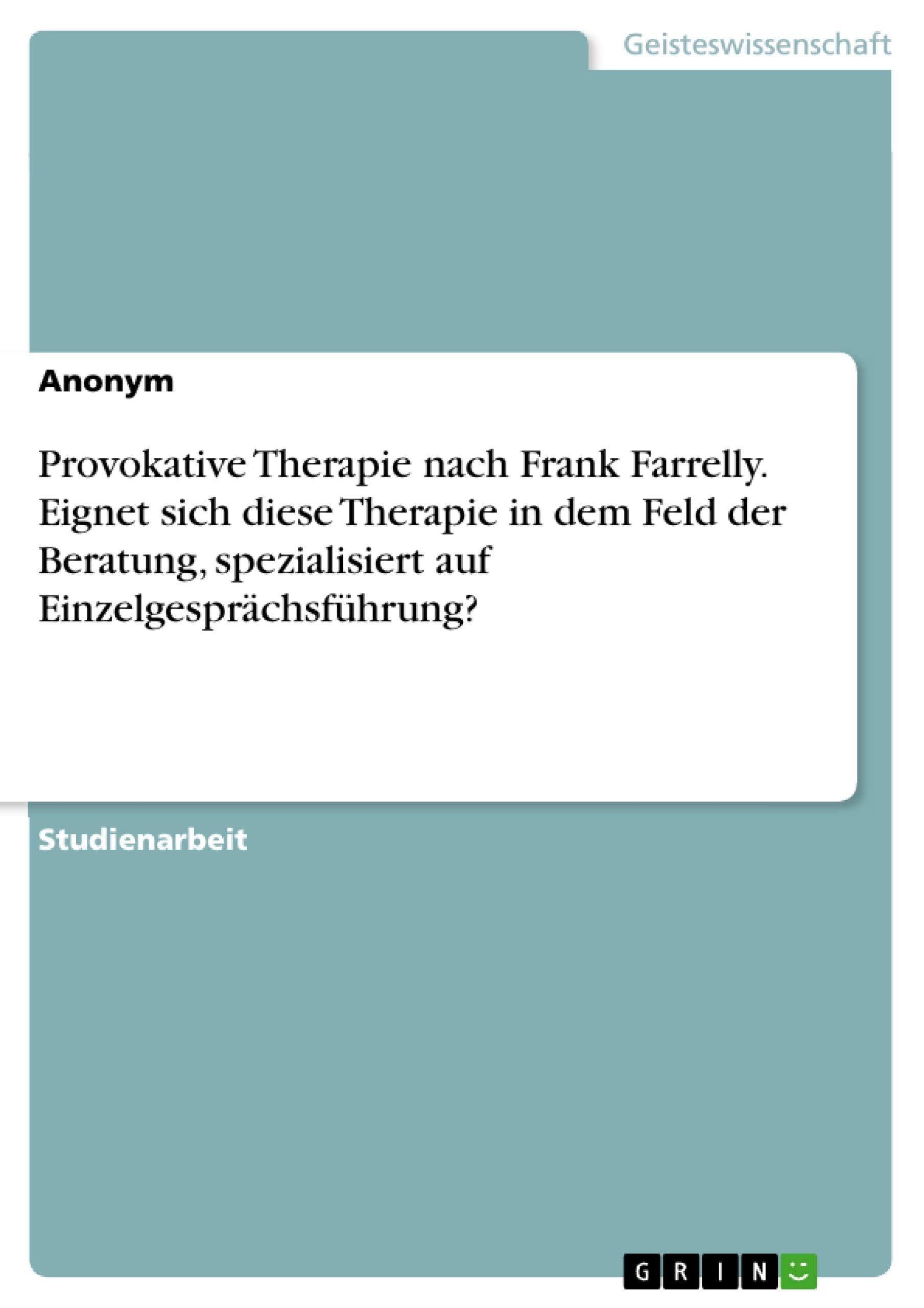 Provokative Therapie nach Frank Farrelly. Eignet sich diese Therapie in dem Feld der Beratung, spezialisiert auf Einzelgesprächsführung? Medicine
