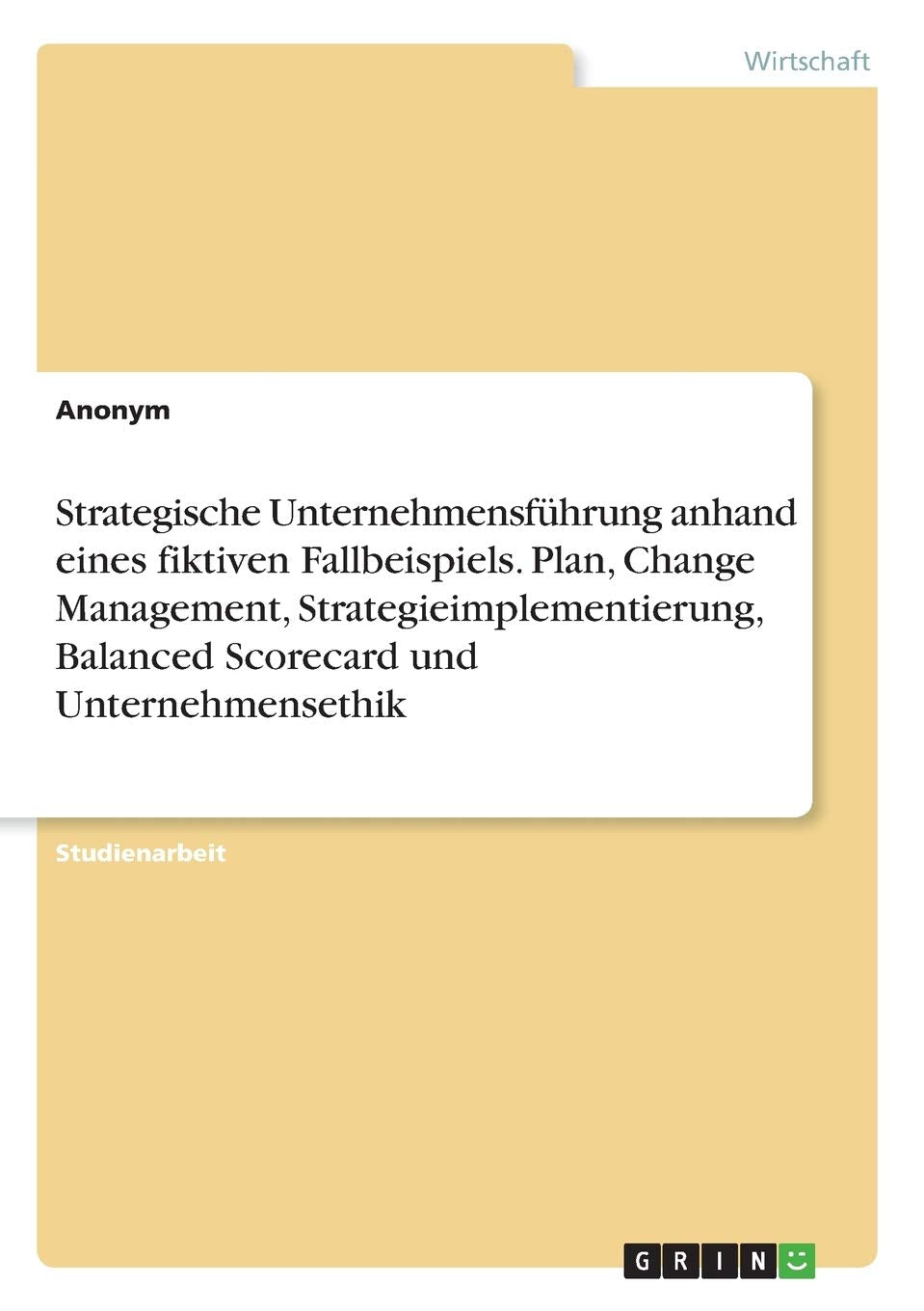 Strategische Unternehmensführung anhand eines fiktiven Fallbeispiels. Plan, Change Management, Strategieimplementierung, Balanced Scorecard und Unternehmensethik Law