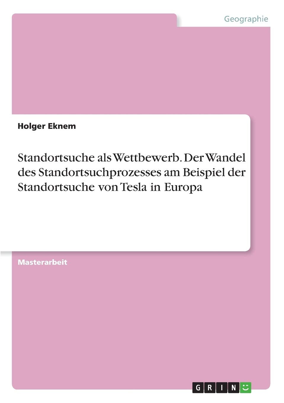 Standortsuche als Wettbewerb. Der Wandel des Standortsuchprozesses am Beispiel der Standortsuche von Tesla in Europa: Magisterarbeit Social Sciences