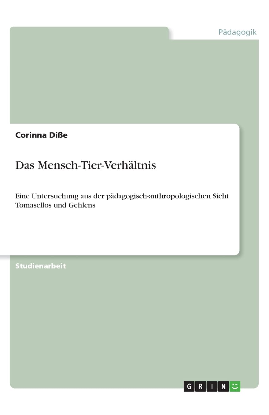 Das Mensch-Tier-Verhältnis: Eine Untersuchung aus der pädagogisch-anthropologischen Sicht Tomasellos und Gehlens Learning & Reference