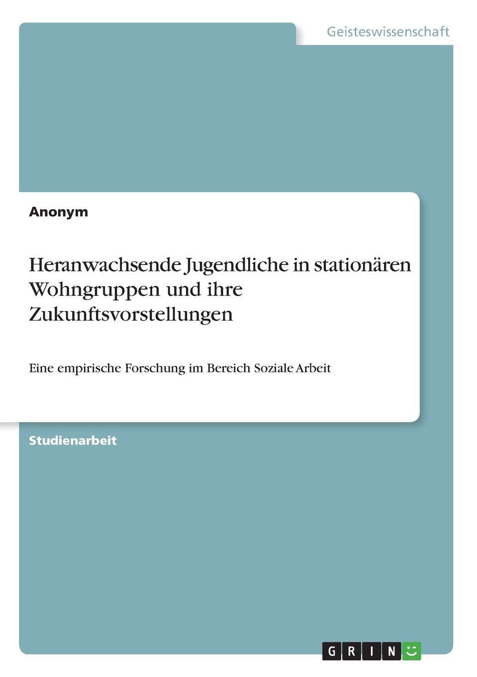 Heranwachsende Jugendliche in stationären Wohngruppen und ihre Zukunftsvorstellungen: Eine empirische Forschung im Bereich Soziale Arbeit Education & Training