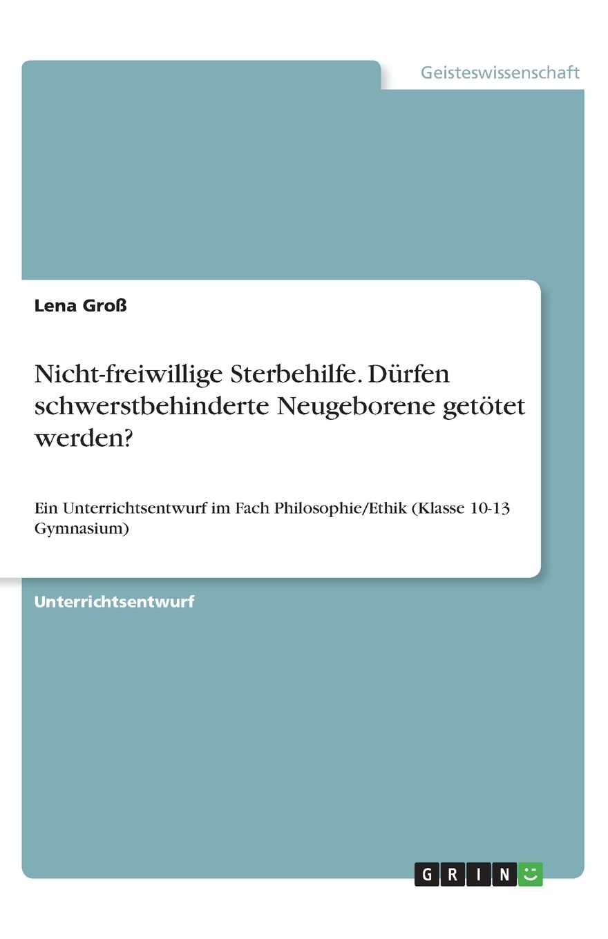 Nicht-freiwillige Sterbehilfe. Dürfen schwerstbehinderte Neugeborene getötet werden?: Ein Unterrichtsentwurf im Fach Philosophie/Ethik (Klasse 10-13 Gymnasium) Philosophy