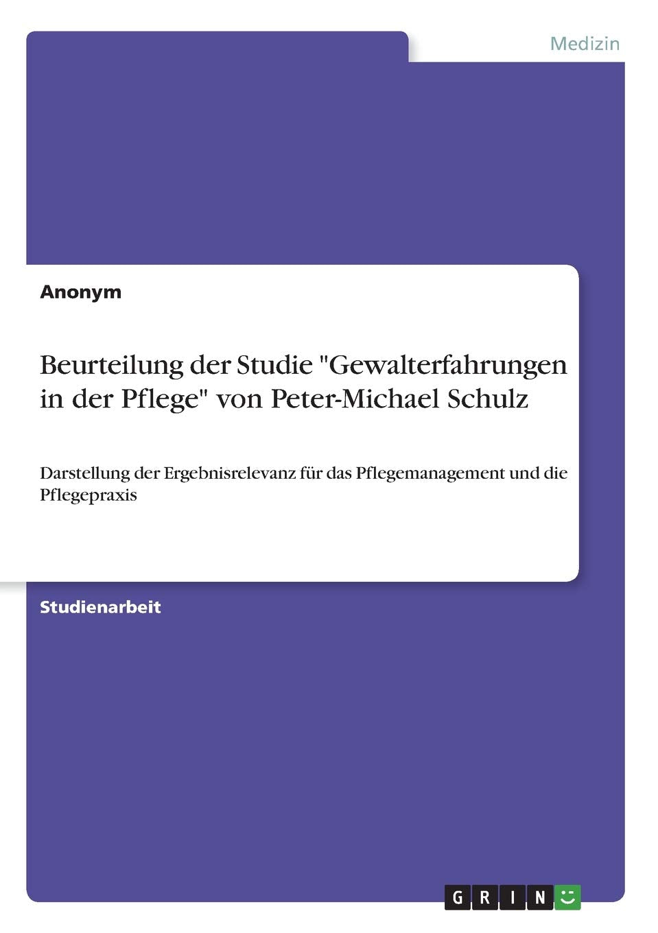 Beurteilung der Studie "Gewalterfahrungen in der Pflege" von Peter-Michael Schulz: Darstellung der Ergebnisrelevanz für das Pflegemanagement und die Pflegepraxis Medicine