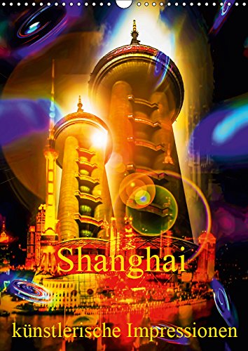 Shanghai künstlerische Impressionen (Wandkalender 2019 DIN A3 hoch): Shanghai – Geschichte und Zukunft künstlerisch vereint. (Monatskalender, 14 Seiten ) (CALVENDO Orte) Film, Art & Culture
