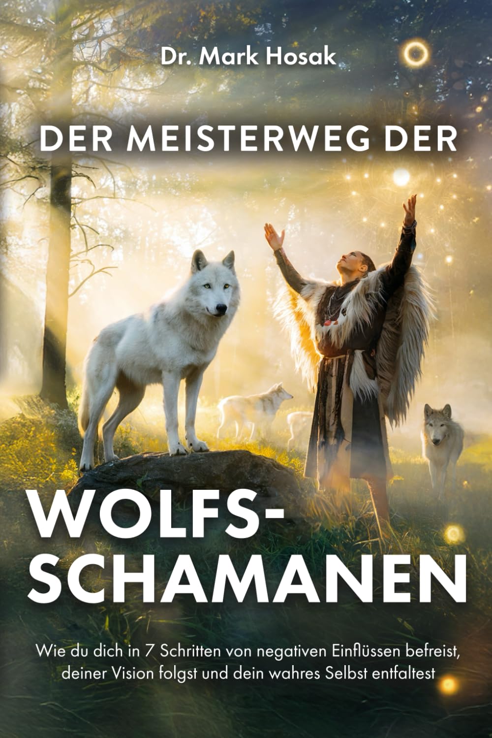 Der Meisterweg der Wolfsschamanen: Wie du dich in 7 Schritten von negativen Einflüssen befreist, deiner Vision folgst und dein wahres Selbst entfaltest Religion & Esotericism