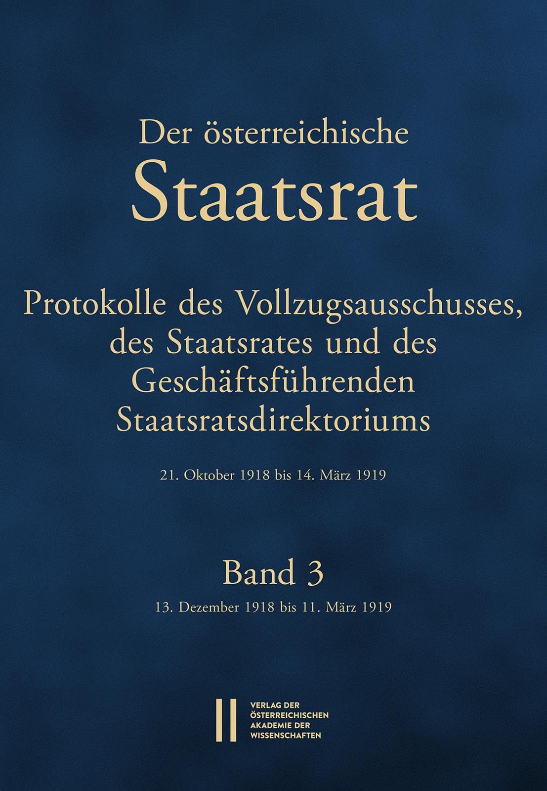 Der Österreichische Staatsrat. Protokolle des Vollzugsausschusses, des Staatsrates und des Geschäftsführenden Staatsdirektoriums 21. Oktober 1918 bis 14. März 1919 Politics & History