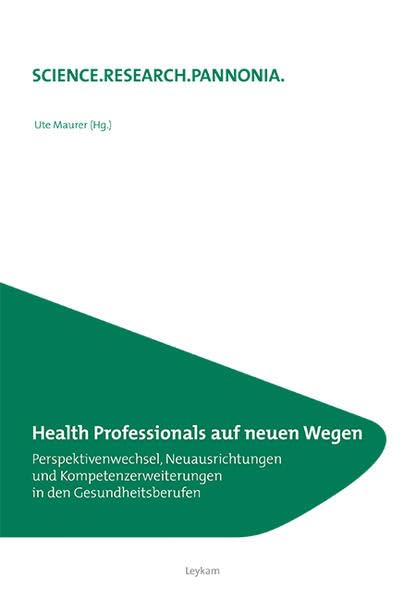 Health Professionals auf neuen Wegen Perspektivenwechsel, Neuausrichtungen und Kompetenzerweiterungen in den Gesundheitsberufen (SCIENCE.RESEARCH.PANNONIA.: Fachhochschule Burgenland) Medicine