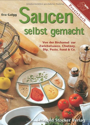 Saucen selbst gemacht: Von der Béchamel- zur Zwiebelsauce. Chutney, Dip, Pesto, Fond & Co.: Von der Bechamel- zur Zwiebelsauce, Chutney, Dip, Pesto, Fond & Co. Leisure, Home & Garden