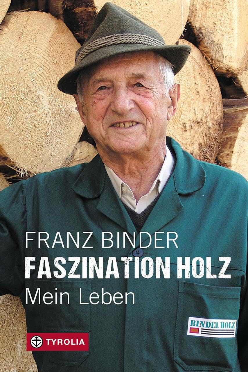 Faszination Holz: Mein Leben: Von der entbehrungsreichen Kindheit eines Zillertaler Bergbauernbuben zum Unternehmen Binderholz Memories