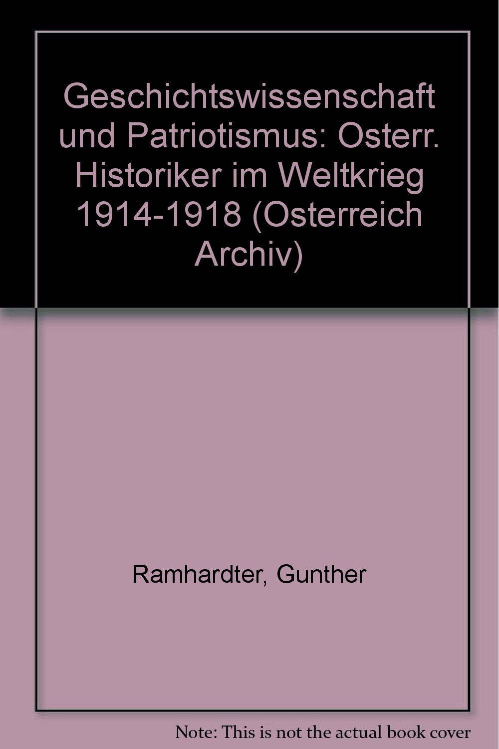 Geschichtswissenschaft und Patriotismus: Österreichische Historiker im Weltkrieg 1914-1918 (Österreich Archiv) Politics & History