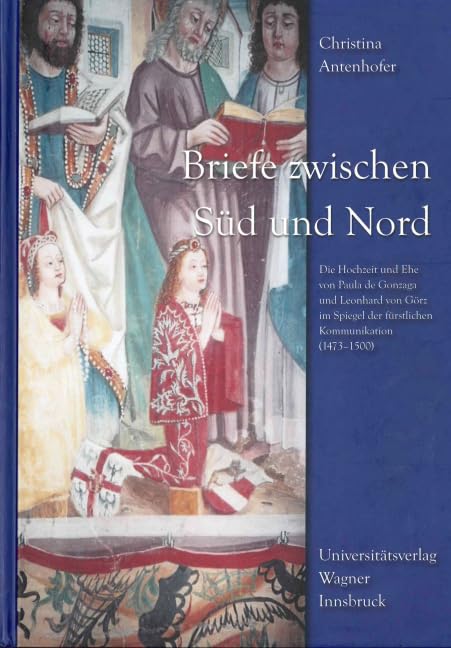 Briefe zwischen Süd und Nord: Die Hochzeit und Ehe von Paula de Gonzaga und Leonhard von Görz im Spiegel der fürstlichen Kommunikation (1473-1500) (Schlern-Schriften) Books