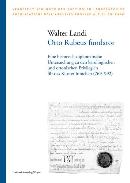 Otto Rubeus fundator: Eine historisch-diplomatische Untersuchung zu den karolingischen und ottonischen Privilegien für das Kloster Innichen (769–992) (Veröffentlichungen des Südtiroler Landesarchivs) Politics & History