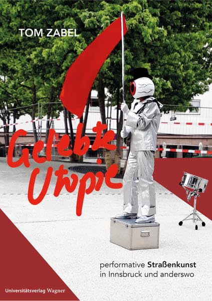 Gelebte Utopie: Performative Straßenkunst in Innsbruck und anderswo. Mit einleitenden Texten von Thomas Hahn Art & Literature