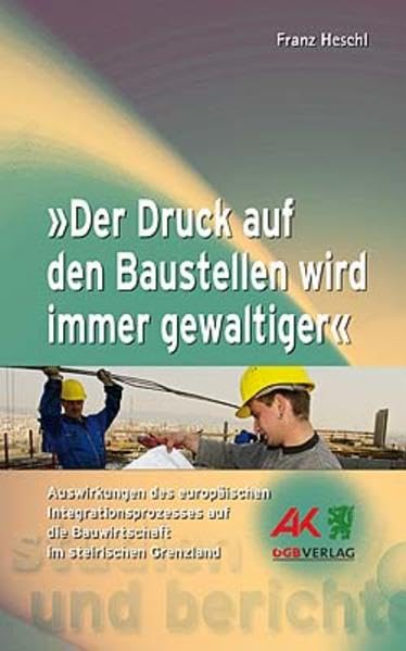 "Der Druck auf den Baustellen wird immer gewaltiger": Auswirkungen des europäischen Integrationsprozesses auf die Bauwirtschaft im steirischen Grenzland (Studien und Berichte) Law