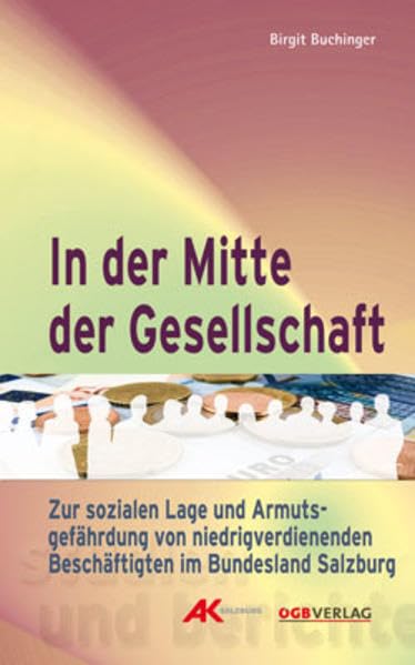 In der Mitte der Gesellschaft: Zur sozialen Lage und Armutsgefährdung von niedrigverdienenden Beschäftigten im Bundesland Salzburg (Studien und Berichte) Law