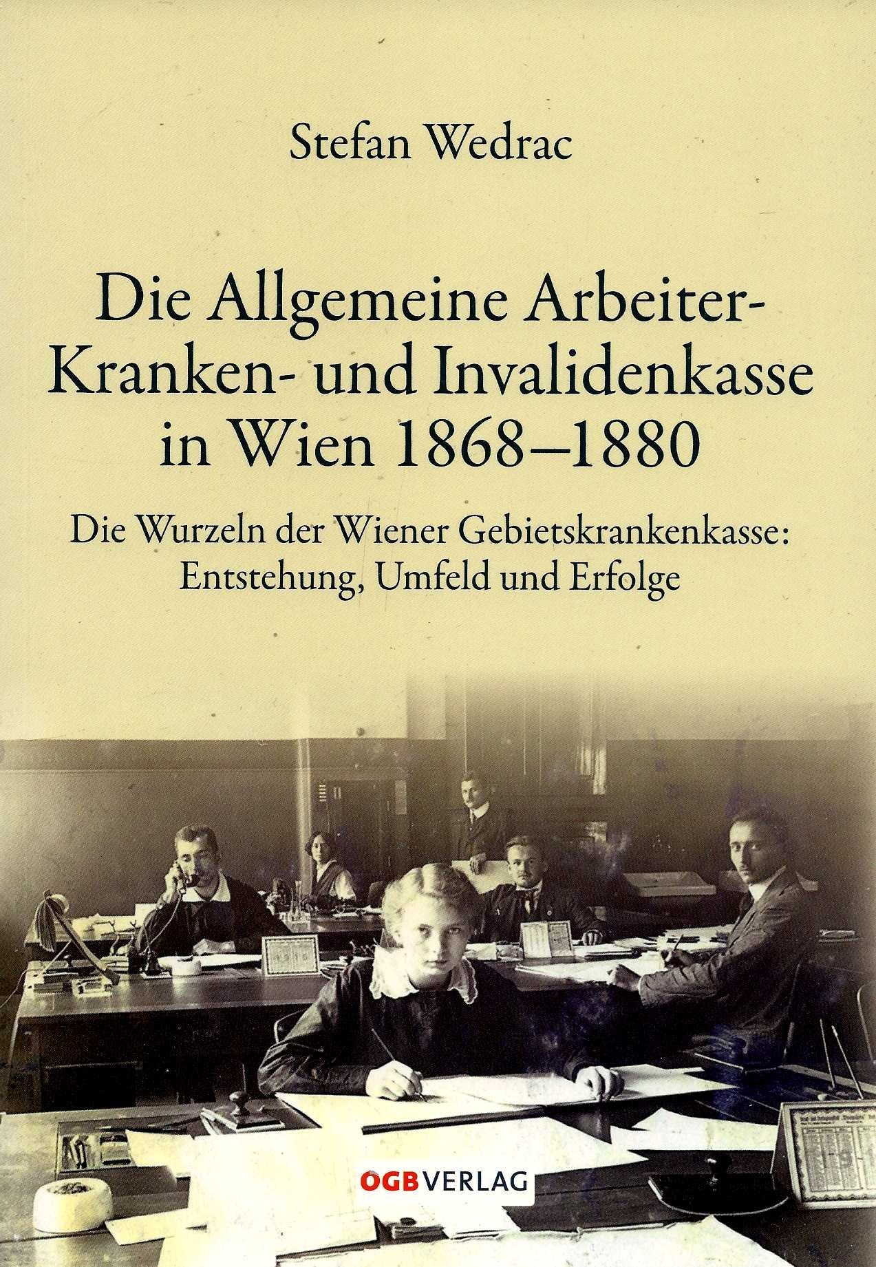 Die Allgemeine Arbeiter-Kranken- und Invalidenkasse in Wien 1868-1880: Entstehung, Umfeld und Erfolge der Vorgängerin der Wiener Gebietskrankenkasse (Zeitgeschichte) Politics & History