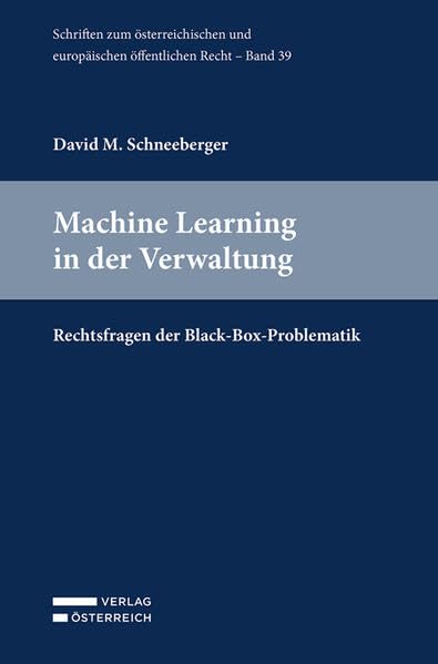 Machine Learning in der Verwaltung: Rechtsfragen der Black-Box-Problematik (Schriften zum österreichischen und europäischen öffentlichen Recht) Law