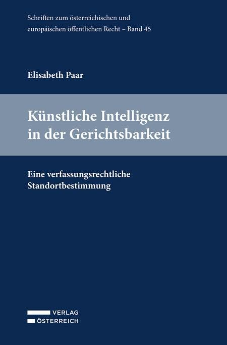 Künstliche Intelligenz in der Gerichtsbarkeit: Eine verfassungsrechtliche Standortbestimmung (Schriften zum österreichischen und europäischen öffentlichen Recht) Law