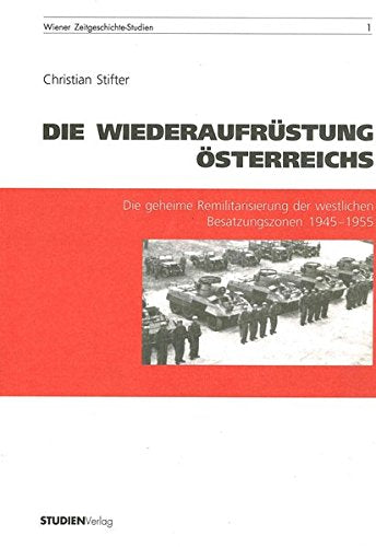 Die Wiederaufrüstung Österreichs: Die geheime Remilitarisierung der westlichen Besatzungszonen 1945-1955 Politics & History